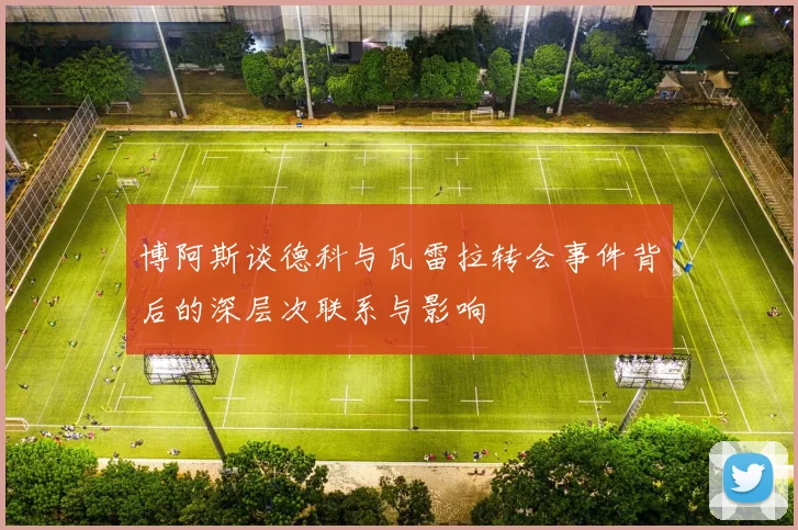 博阿斯谈德科与瓦雷拉转会事件背后的深层次联系与影响
