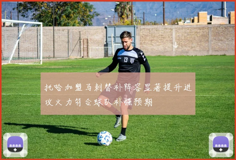 托哈加盟马刺替补阵容显著提升进攻火力符合球队补强预期