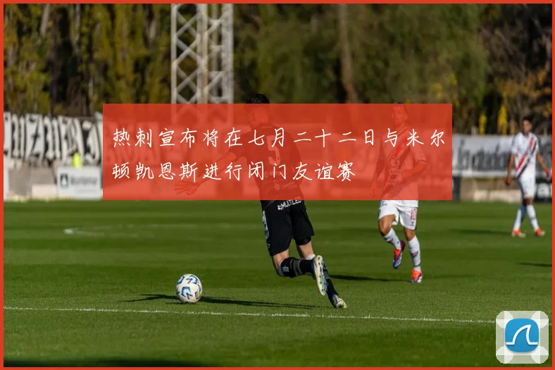 热刺宣布将在七月二十二日与米尔顿凯恩斯进行闭门友谊赛