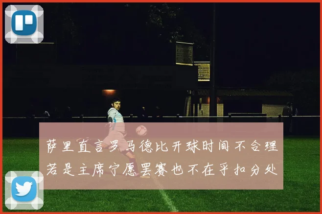萨里直言罗马德比开球时间不合理若是主席宁愿罢赛也不在乎扣分处罚