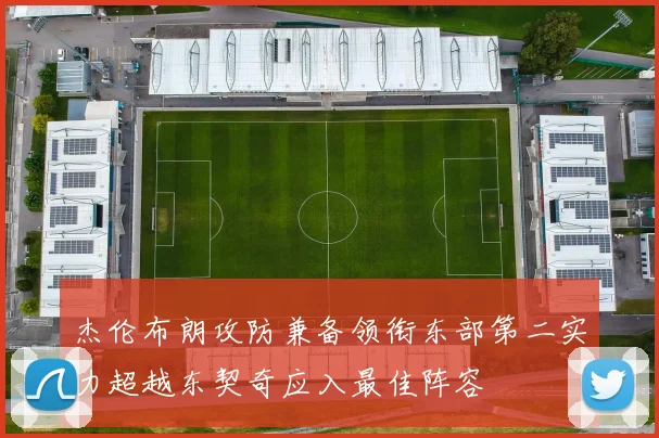 杰伦布朗攻防兼备领衔东部第二实力超越东契奇应入最佳阵容