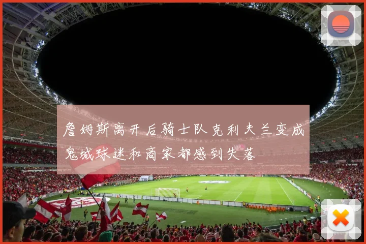 詹姆斯离开后骑士队克利夫兰变成鬼城球迷和商家都感到失落