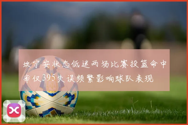 坎宁安状态低迷两场比赛投篮命中率仅395失误频繁影响球队表现