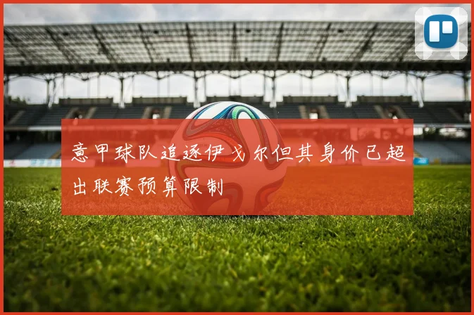 意甲球队追逐伊戈尔但其身价已超出联赛预算限制
