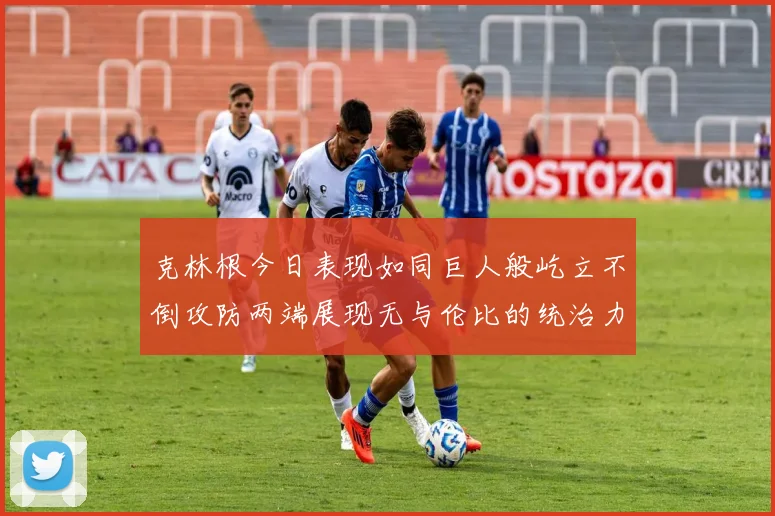 克林根今日表现如同巨人般屹立不倒攻防两端展现无与伦比的统治力