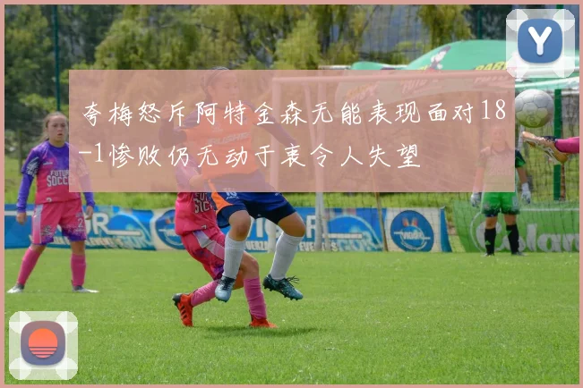 夸梅怒斥阿特金森无能表现面对18-1惨败仍无动于衷令人失望