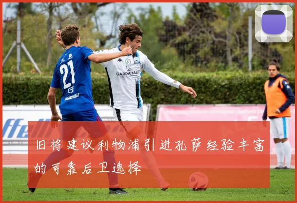 旧将建议利物浦引进孔萨经验丰富的可靠后卫选择