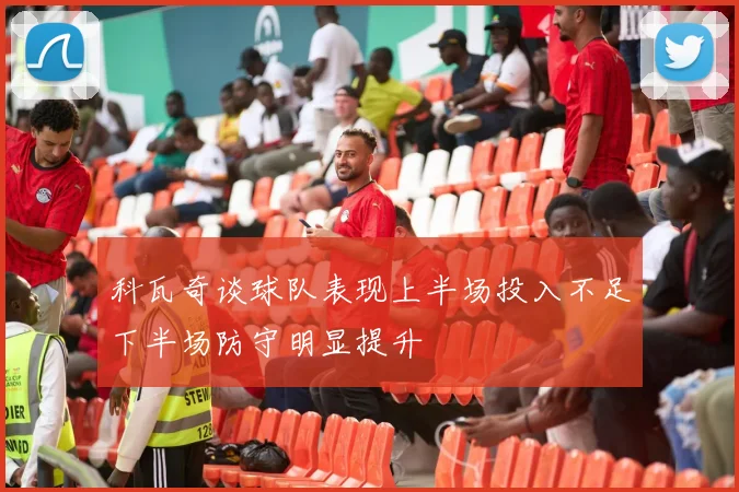 科瓦奇谈球队表现上半场投入不足下半场防守明显提升