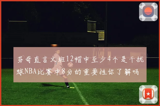 芬奇直言文班12帽中至少4个是干扰球NBA比赛中8分的重要性你了解吗