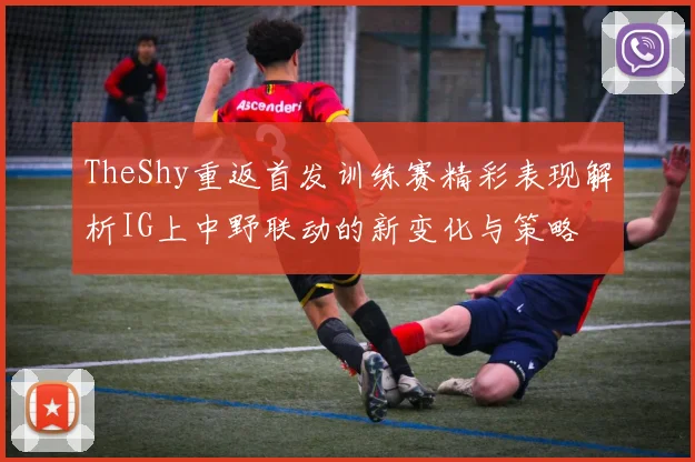 TheShy重返首发训练赛精彩表现解析IG上中野联动的新变化与策略