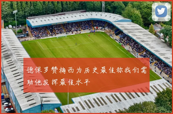 德保罗赞梅西为历史最佳称我们需助他发挥最佳水平