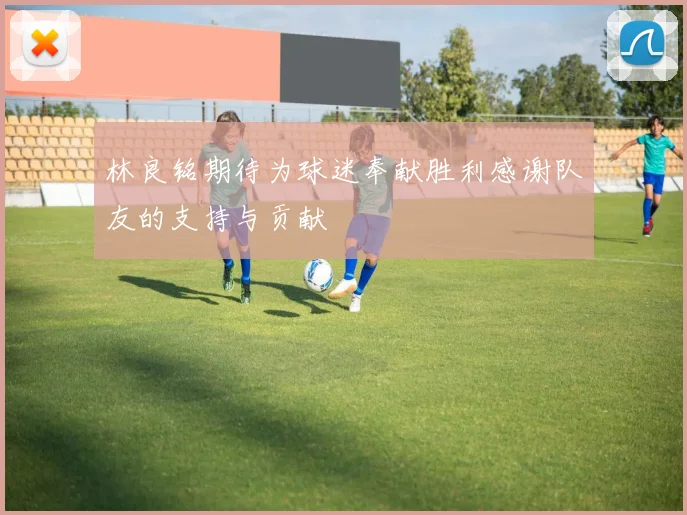林良铭期待为球迷奉献胜利感谢队友的支持与贡献