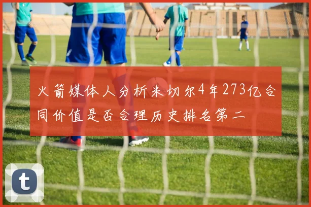 火箭媒体人分析米切尔4年273亿合同价值是否合理历史排名第二