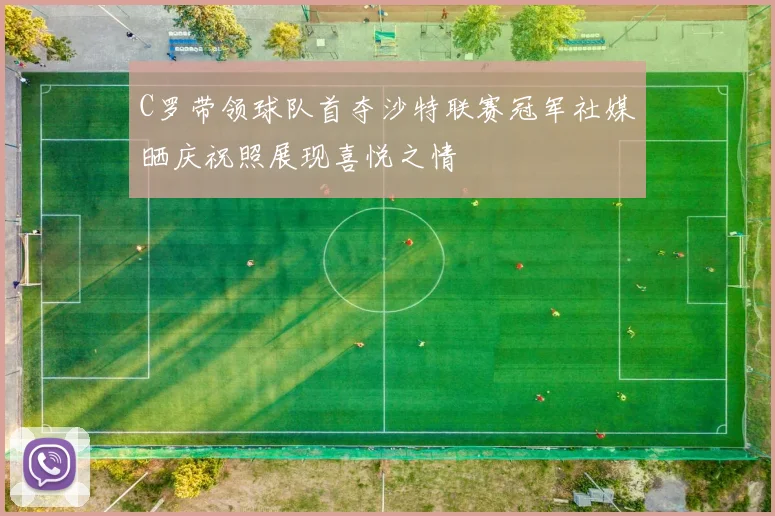 C罗带领球队首夺沙特联赛冠军社媒晒庆祝照展现喜悦之情