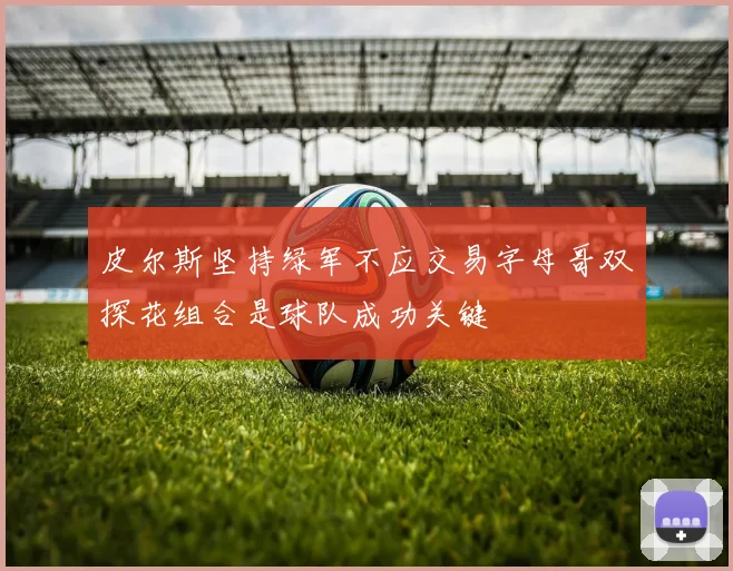 皮尔斯坚持绿军不应交易字母哥双探花组合是球队成功关键