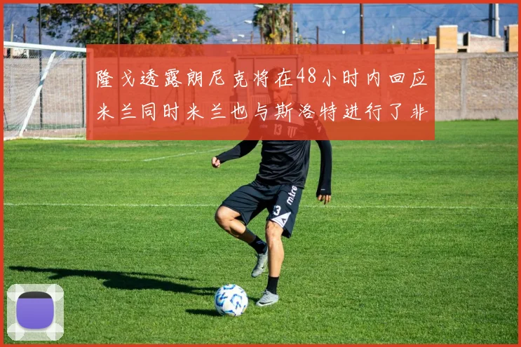 隆戈透露朗尼克将在48小时内回应米兰同时米兰也与斯洛特进行了非正式接触