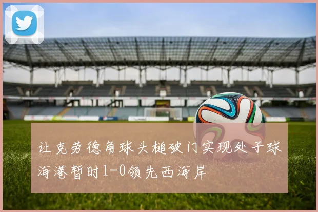 让克劳德角球头槌破门实现处子球海港暂时1-0领先西海岸