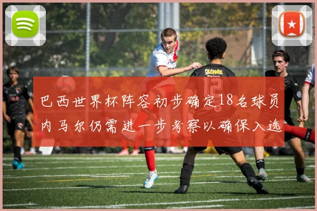 巴西世界杯阵容初步确定18名球员内马尔仍需进一步考察以确保入选