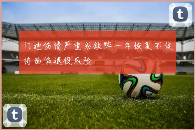 门迪伤情严重或缺阵一年恢复不佳将面临退役风险