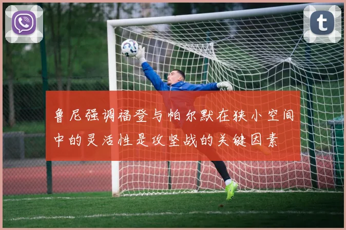 鲁尼强调福登与帕尔默在狭小空间中的灵活性是攻坚战的关键因素