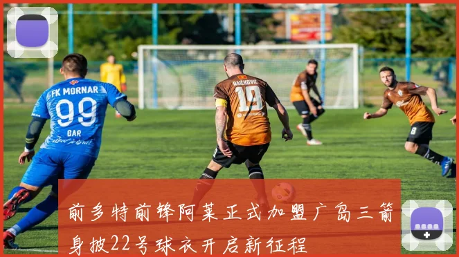 前多特前锋阿莱正式加盟广岛三箭身披22号球衣开启新征程