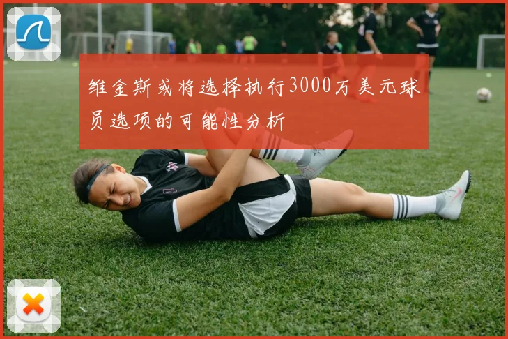 维金斯或将选择执行3000万美元球员选项的可能性分析