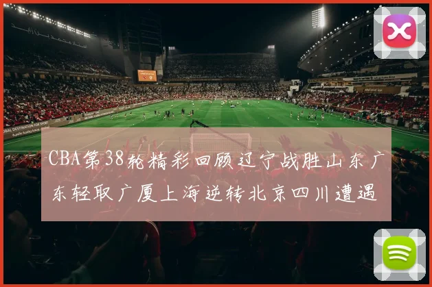 CBA第38轮精彩回顾辽宁战胜山东广东轻取广厦上海逆转北京四川遭遇38连败