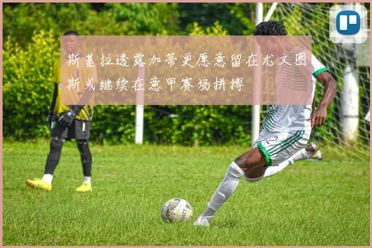 斯基拉透露加蒂更愿意留在尤文图斯或继续在意甲赛场拼搏
